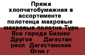 Пряжа хлопчатобумажная в ассортименте, полотенца махровые, махровые полотна Турк - Все города Бизнес » Другое   . Дагестан респ.,Дагестанские Огни г.